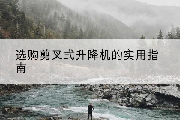 武昌剪叉式升降机怎么选-选购剪叉式升降机的实用指南