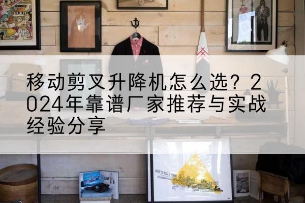 武昌升降平台厂家推荐-移动剪叉升降机怎么选?2024年靠谱厂家推荐与实战经验分享
