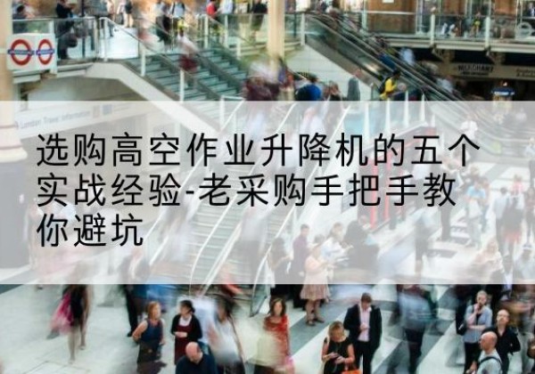 武昌高空作业升降机厂家-选购高空作业升降机的五个实战经验-老采购手把手教你避坑