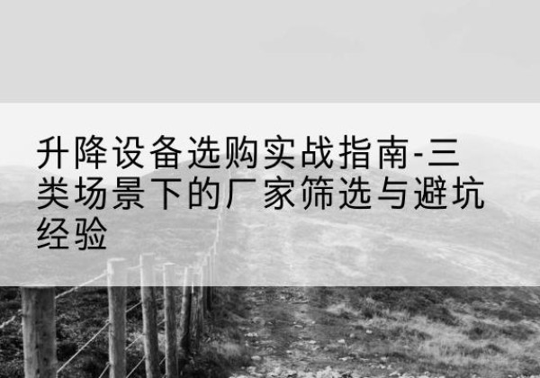 武昌移动式升降机厂家推荐-升降设备选购实战指南-三类场景下的厂家筛选与避坑经验