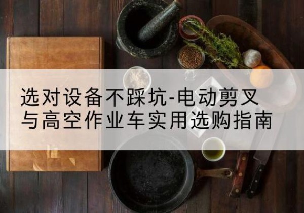 武昌电动剪叉升降平台怎么选-选对设备不踩坑-电动剪叉与高空作业车实用选购指南