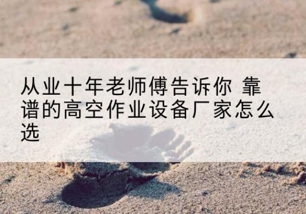 武昌高空作业升降机厂家推荐-从业十年老师傅告诉你 靠谱的高空作业设备厂家怎么选