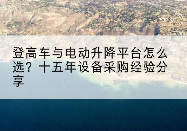 武昌登高车厂家厂家-登高车与电动升降平台怎么选？十五年设备采购经验分享