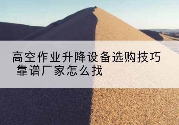 武昌电动升降平台厂家推荐-高空作业升降设备选购技巧 靠谱厂家怎么找
