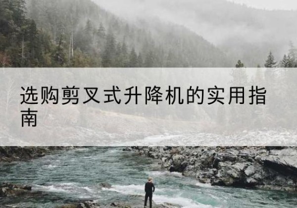 武昌剪叉式升降机怎么选-选购剪叉式升降机的实用指南