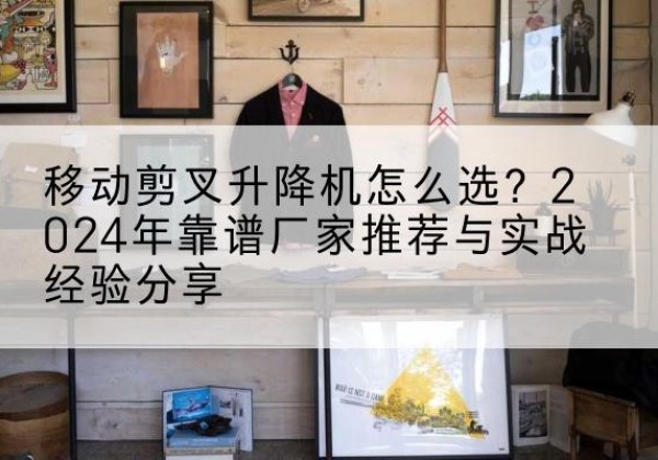 武昌升降平台厂家推荐-移动剪叉升降机怎么选？2024年靠谱厂家推荐与实战经验分享