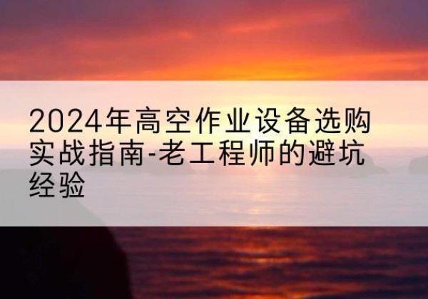 武昌高空作业升降机厂家推荐-2024年高空作业设备选购实战指南-老工程师的避坑经验